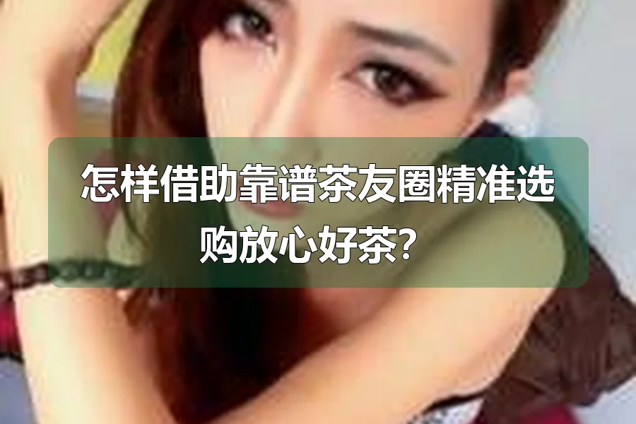 怎样借助靠谱茶友圈精准选购放心好茶？